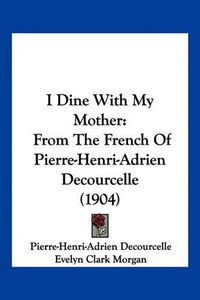 Cover image for I Dine with My Mother: From the French of Pierre-Henri-Adrien Decourcelle (1904)