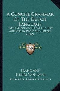 Cover image for A Concise Grammar of the Dutch Language: With Selections from the Best Authors in Prose and Poetry (1862)