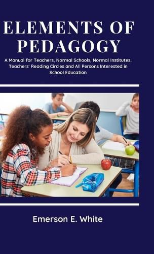 Cover image for Elements of Pedagogy A Manual for Teachers, Normal Schools, Normal Institutes, Teachers' Reading Circles and All Persons Interested in School Education