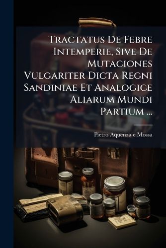 Cover image for Tractatus de Febre Intemperie, Sive de Mutaciones Vulgariter Dicta Regni Sandiniae Et Analogice Aliarum Mundi Partium ...