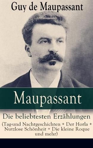 Maupassant: Die Beliebtesten Erz hlungen (Tag-Und Nachtgeschichten + Der Horla + Nutzlose Sch nheit + Die Kleine Roque Und Mehr) - Vollst ndige Deutsche Ausgaben