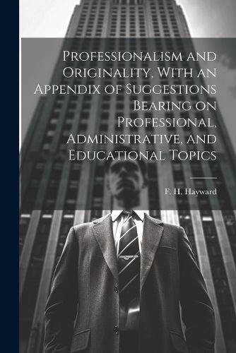 Professionalism and Originality, With an Appendix of Suggestions Bearing on Professional, Administrative, and Educational Topics