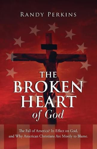 Cover image for The Broken Heart of God: The Fall of America? Its Effect on God, and Why American Christians Are to Blame.