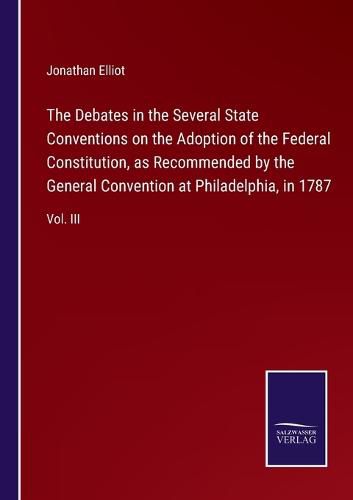 Cover image for The Debates in the Several State Conventions on the Adoption of the Federal Constitution, as Recommended by the General Convention at Philadelphia, in 1787: Vol. III