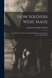 Cover image for How Soldiers Were Made; or, The War as I Saw it Under Buell, Rosecrans, Thomas, Grant and Sherman