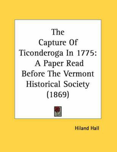 Cover image for The Capture of Ticonderoga in 1775: A Paper Read Before the Vermont Historical Society (1869)