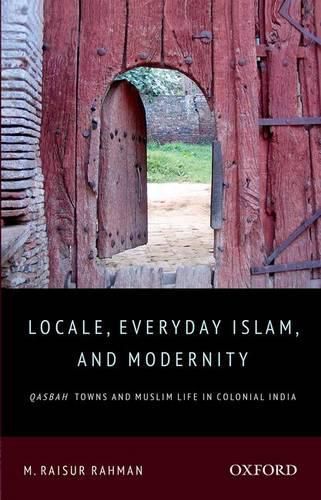 Cover image for Locale, Everyday Islam, and Modernity: Qasbah Towns and Muslim Life in Colonial India