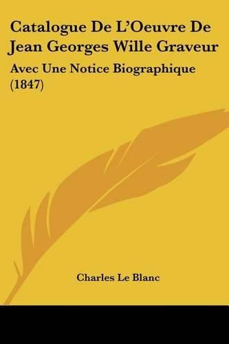 Catalogue de L'Oeuvre de Jean Georges Wille Graveur: Avec Une Notice Biographique (1847)