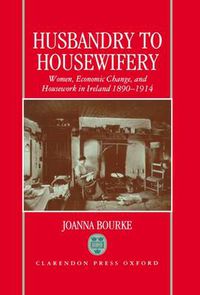 Cover image for Husbandry to Housewifery: Women, Economic Change and Housework in Ireland, 1890-1914