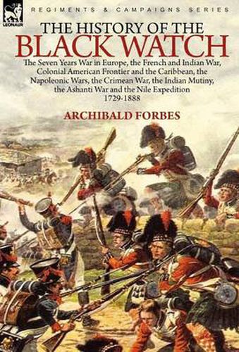 Cover image for The History of the Black Watch: the Seven Years War in Europe, the French and Indian War, Colonial American Frontier and the Caribbean, the Napoleonic Wars, the Crimean War, the Indian Mutiny, the Ashanti War and the Nile Expedition