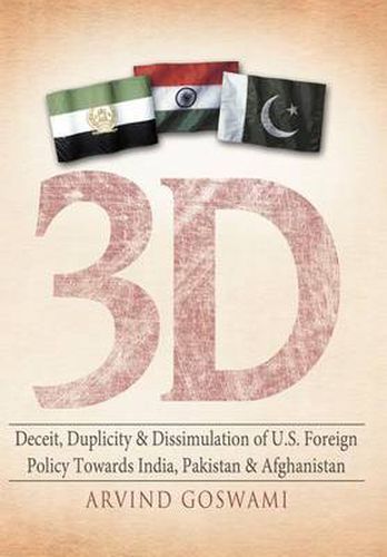 Cover image for 3 D Deceit, Duplicity & Dissimulation of U.S. Foreign Policy Towards India, Pakistan & Afghanistan