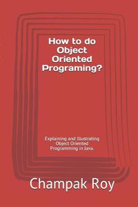 Cover image for How to do Object Oriented Programing?: Explaining and Illustrating Object Oriented Programming in Java.