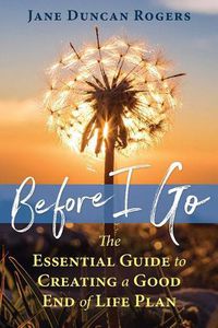 Cover image for Before I Go: The Essential Guide to Creating a Good End of Life Plan