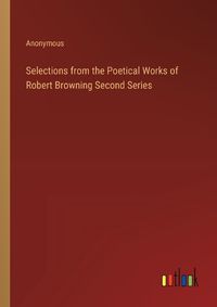 Cover image for Selections from the Poetical Works of Robert Browning Second Series