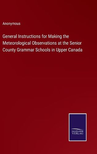 Cover image for General Instructions for Making the Meteorological Observations at the Senior County Grammar Schools in Upper Canada