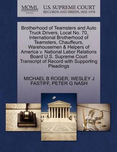 Cover image for Brotherhood of Teamsters and Auto Truck Drivers, Local No. 70, International Brotherhood of Teamsters, Chauffeurs, Warehousemen & Helpers of America V. National Labor Relations Board U.S. Supreme Court Transcript of Record with Supporting Pleadings