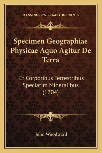 Specimen Geographiae Physicae Aquo Agitur de Terra: Et Corporibus Terrestribus Speciatim Mineralibus (1704)