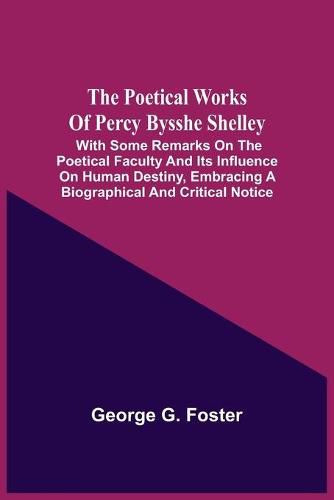 The Poetical Works Of Percy Bysshe Shelley: With Some Remarks On The Poetical Faculty And Its Influence On Human Destiny, Embracing A Biographical And Critical Notice