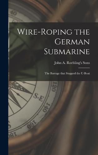 Cover image for Wire-roping the German Submarine: the Barrage That Stopped the U-boat