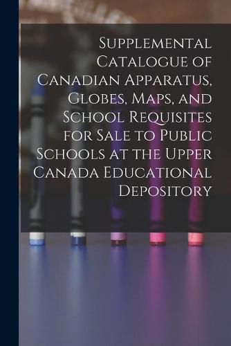 Supplemental Catalogue of Canadian Apparatus, Globes, Maps, and School Requisites for Sale to Public Schools at the Upper Canada Educational Depository [microform]