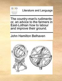 Cover image for The Country-Man's Rudiments: Or, an Advice to the Farmers in East-Lothian How to Labour and Improve Their Ground.
