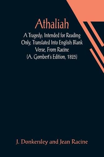 Athaliah: A Tragedy; Intended for Reading Only, Translated Into English Blank Verse, From Racine (A. Gombert's Edition, 1825)