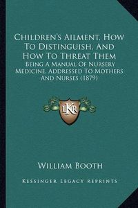 Cover image for Children's Ailment, How to Distinguish, and How to Threat Them: Being a Manual of Nursery Medicine, Addressed to Mothers and Nurses (1879)