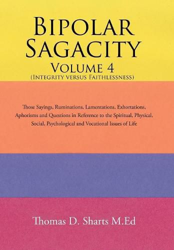 Bipolar Sagacity Volume 4 (Integrity Versus Faithlessness): Those Sayings, Ruminations, Lamentations, Exhortations, Aphorisms and Questions in Reference to the Spiritual, Physical, Social, Psychological and Vocational Issues of Life