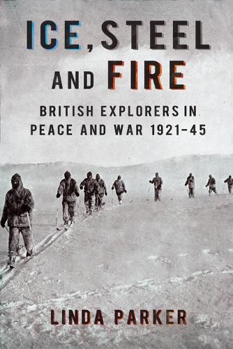 Ice, Steel and Fire: British Explorers in Peace and War 1921-45