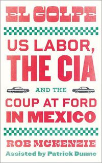 Cover image for El Golpe: US Labor, the CIA, and the Coup at Ford in Mexico