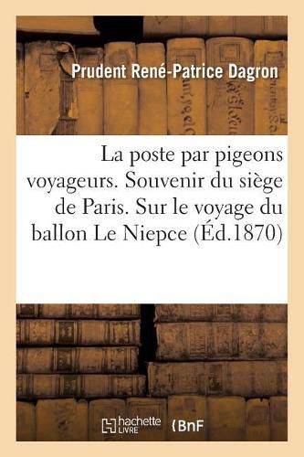 Cover image for La Poste Par Pigeons Voyageurs. Souvenir Du Siege de Paris. Notice Sur Le Voyage Du Ballon Le Niepce: Emportant M. Dagron Et Ses Collaborateurs Et Details Sur La Mission Qu'ils Avaient A Remplir