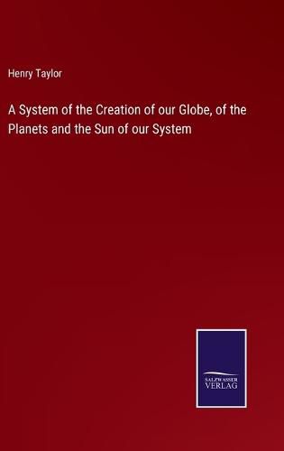 A System of the Creation of our Globe, of the Planets and the Sun of our System