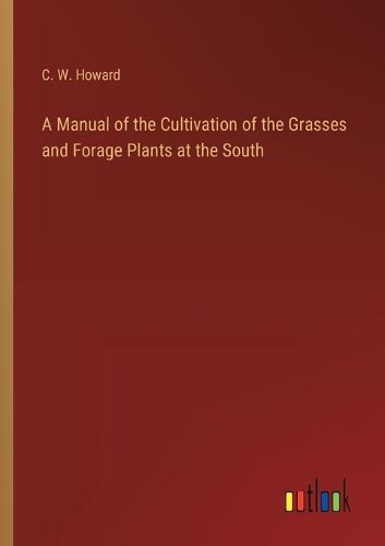 A Manual of the Cultivation of the Grasses and Forage Plants at the South