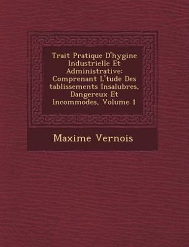 Trait Pratique D'Hygi Ne Industrielle Et Administrative: Comprenant L' Tude Des Tablissements Insalubres, Dangereux Et Incommodes, Volume 1