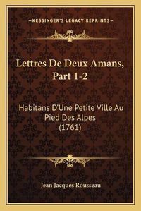 Cover image for Lettres de Deux Amans, Part 1-2: Habitans Da Acentsacentsa A-Acentsa Acentsune Petite Ville Au Pied Des Alpes (1761)