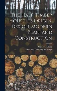 Cover image for The Half-Timber House its Origin, Design, Modern Plan, and Construction