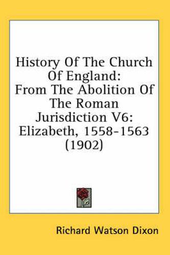 History of the Church of England: From the Abolition of the Roman Jurisdiction V6: Elizabeth, 1558-1563 (1902)