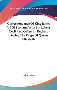 Cover image for Correspondence of King James VI of Scotland with Sir Robert Cecil and Others in England During the Reign of Queen Elizabeth