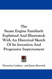 Cover image for The Steam Engine Familiarly Explained And Illustrated: With An Historical Sketch Of Its Invention And Progressive Improvement