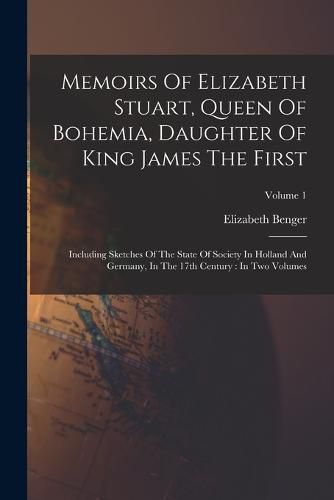 Memoirs Of Elizabeth Stuart, Queen Of Bohemia, Daughter Of King James The First