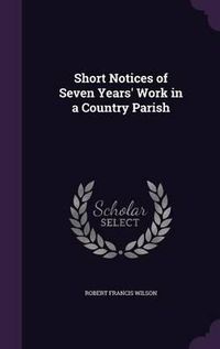 Cover image for Short Notices of Seven Years' Work in a Country Parish