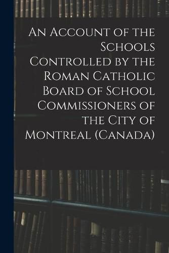 Cover image for An Account of the Schools Controlled by the Roman Catholic Board of School Commissioners of the City of Montreal (Canada) [microform]