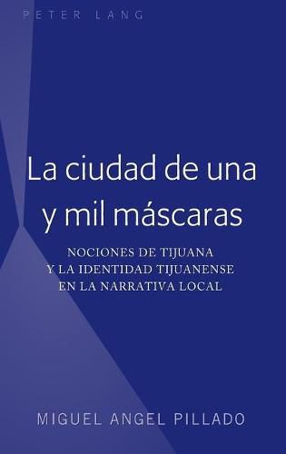 Cover image for La Ciudad de Una Y Mil Mascaras: Nociones de Tijuana Y La Identidad Tijuanense En La Narrativa Local