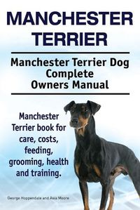 Cover image for Manchester Terrier. Manchester Terrier Dog Complete Owners Manual. Manchester Terrier book for care, costs, feeding, grooming, health and training.