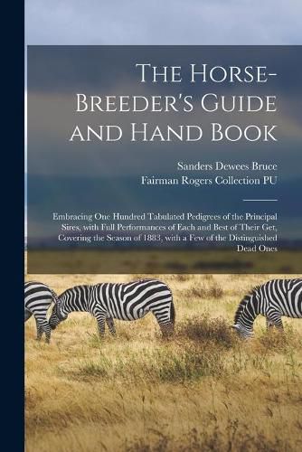 The Horse-breeder's Guide and Hand Book: Embracing One Hundred Tabulated Pedigrees of the Principal Sires, With Full Performances of Each and Best of Their Get, Covering the Season of 1883, With a Few of the Distinguished Dead Ones