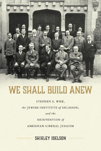 We Shall Build Anew: Stephen S. Wise, the Jewish Institute of Religion, and the Reinvention of American Liberal Judaism