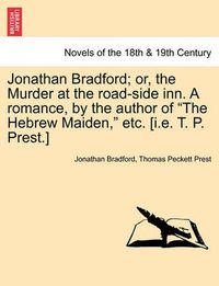 Cover image for Jonathan Bradford; Or, the Murder at the Road-Side Inn. a Romance, by the Author of the Hebrew Maiden, Etc. [I.E. T. P. Prest.]