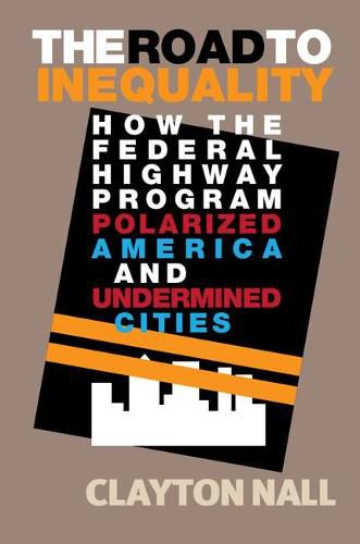 Cover image for The Road to Inequality: How the Federal Highway Program Polarized America and Undermined Cities