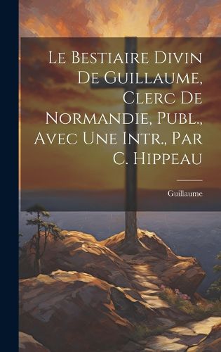 Cover image for Le Bestiaire Divin De Guillaume, Clerc De Normandie, Publ., Avec Une Intr., Par C. Hippeau