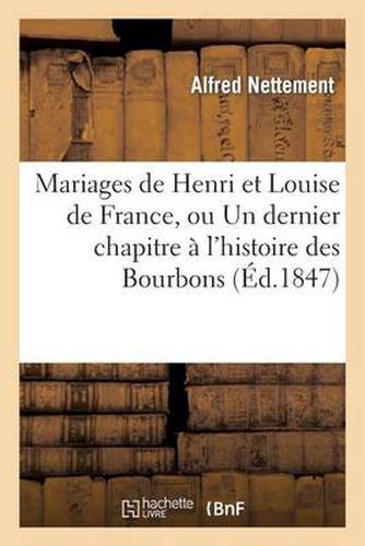 Mariages de Henri Et Louise de France, Ou Un Dernier Chapitre A l'Histoire Des Bourbons: de la Branche Ainee Pendant Quinze ANS d'Exil